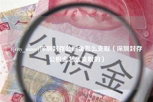 长春深圳封存公积金怎么支取（深圳封存公积金怎么支取的）