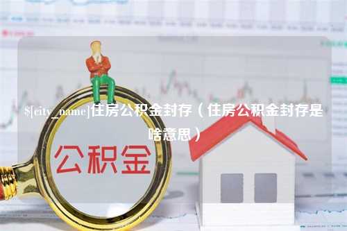 长春住房公积金封存（住房公积金封存是啥意思）