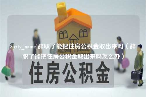 长春辞职了能把住房公积金取出来吗（辞职了能把住房公积金取出来吗怎么办）