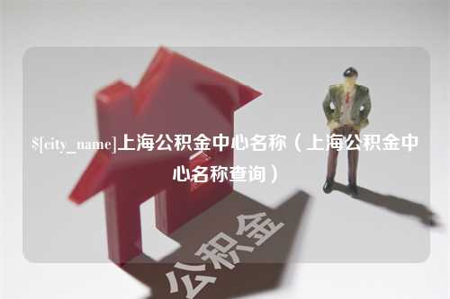 长春上海公积金中心名称（上海公积金中心名称查询）